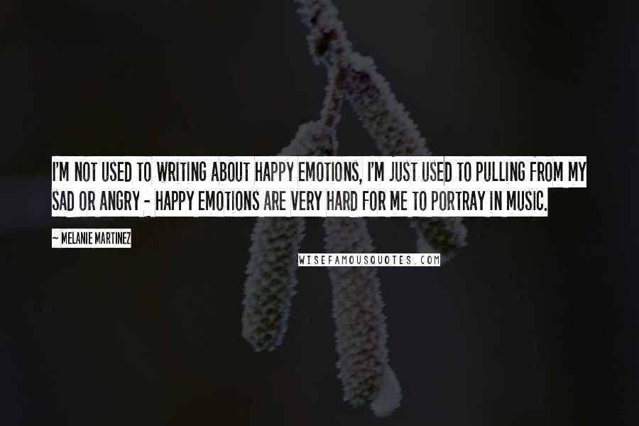 Melanie Martinez Quotes: I'm not used to writing about happy emotions, I'm just used to pulling from my sad or angry - happy emotions are very hard for me to portray in music.