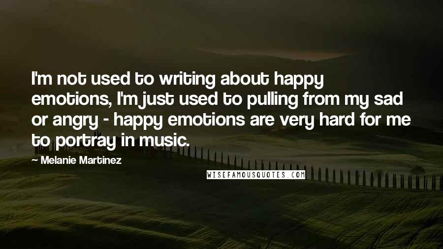 Melanie Martinez Quotes: I'm not used to writing about happy emotions, I'm just used to pulling from my sad or angry - happy emotions are very hard for me to portray in music.