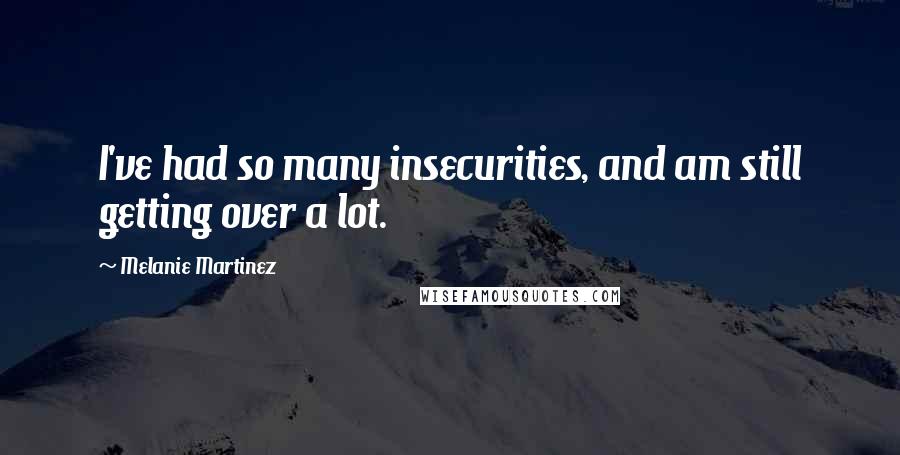 Melanie Martinez Quotes: I've had so many insecurities, and am still getting over a lot.