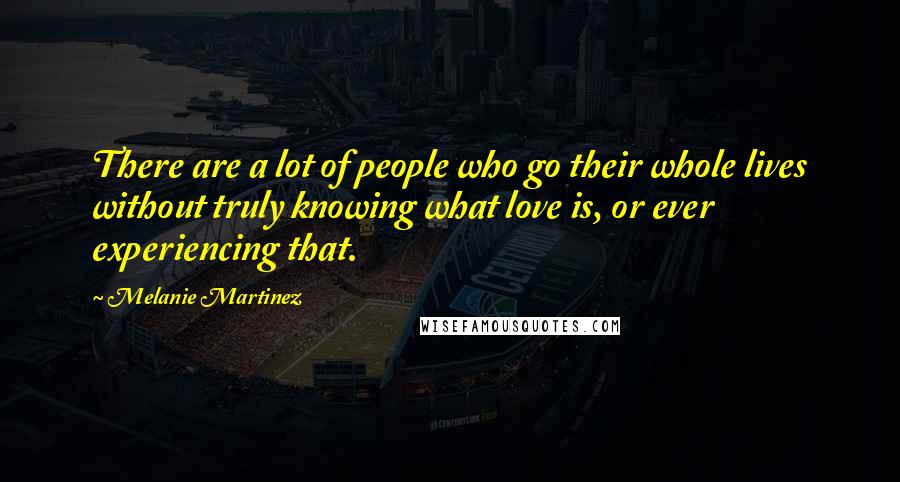 Melanie Martinez Quotes: There are a lot of people who go their whole lives without truly knowing what love is, or ever experiencing that.