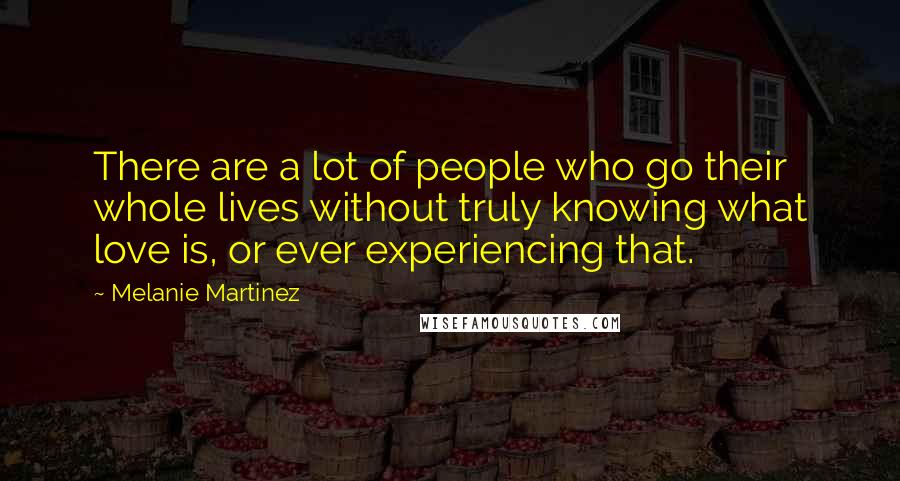 Melanie Martinez Quotes: There are a lot of people who go their whole lives without truly knowing what love is, or ever experiencing that.