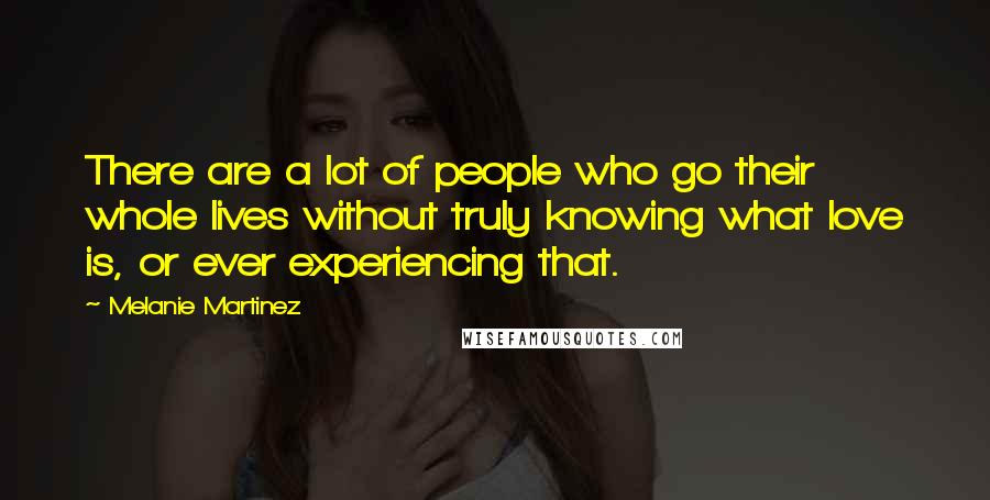 Melanie Martinez Quotes: There are a lot of people who go their whole lives without truly knowing what love is, or ever experiencing that.