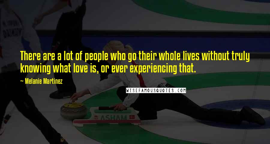 Melanie Martinez Quotes: There are a lot of people who go their whole lives without truly knowing what love is, or ever experiencing that.