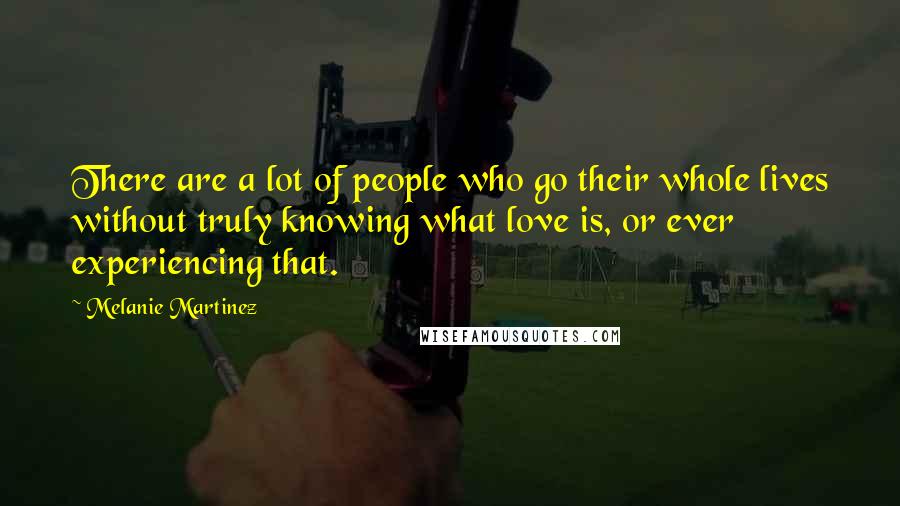 Melanie Martinez Quotes: There are a lot of people who go their whole lives without truly knowing what love is, or ever experiencing that.