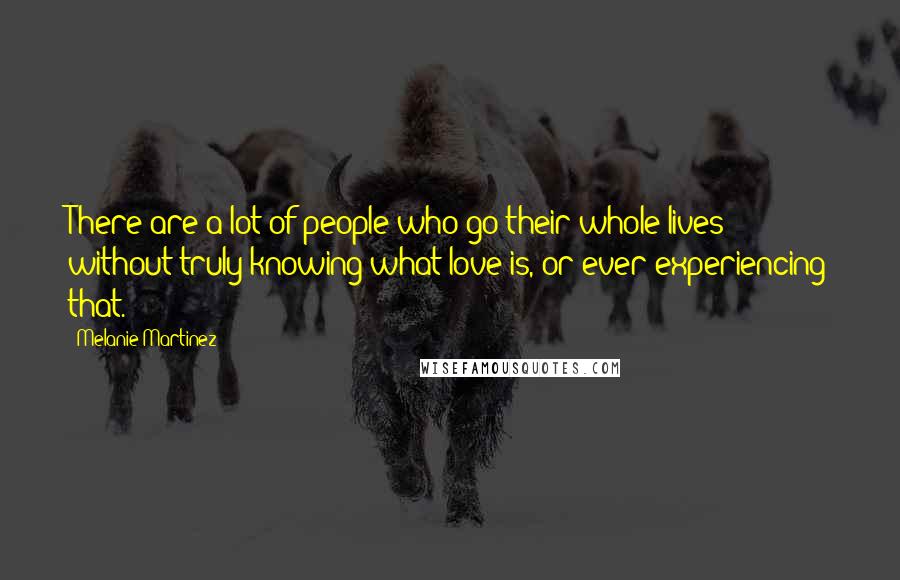 Melanie Martinez Quotes: There are a lot of people who go their whole lives without truly knowing what love is, or ever experiencing that.