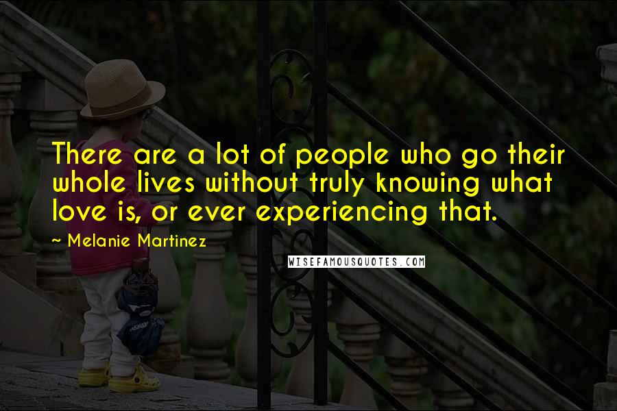 Melanie Martinez Quotes: There are a lot of people who go their whole lives without truly knowing what love is, or ever experiencing that.