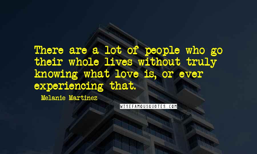 Melanie Martinez Quotes: There are a lot of people who go their whole lives without truly knowing what love is, or ever experiencing that.