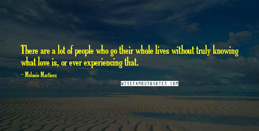 Melanie Martinez Quotes: There are a lot of people who go their whole lives without truly knowing what love is, or ever experiencing that.