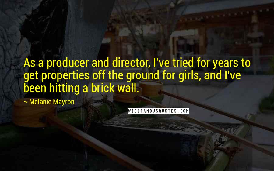 Melanie Mayron Quotes: As a producer and director, I've tried for years to get properties off the ground for girls, and I've been hitting a brick wall.