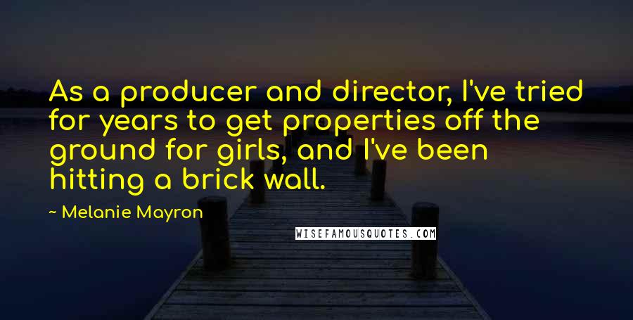 Melanie Mayron Quotes: As a producer and director, I've tried for years to get properties off the ground for girls, and I've been hitting a brick wall.