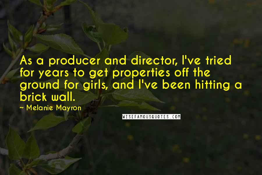 Melanie Mayron Quotes: As a producer and director, I've tried for years to get properties off the ground for girls, and I've been hitting a brick wall.