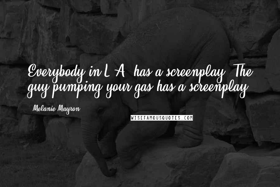 Melanie Mayron Quotes: Everybody in L.A. has a screenplay. The guy pumping your gas has a screenplay.