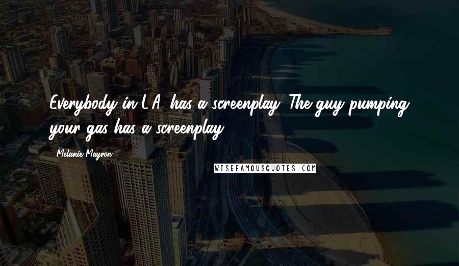 Melanie Mayron Quotes: Everybody in L.A. has a screenplay. The guy pumping your gas has a screenplay.