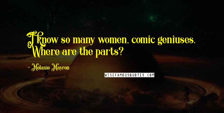 Melanie Mayron Quotes: I know so many women, comic geniuses. Where are the parts?