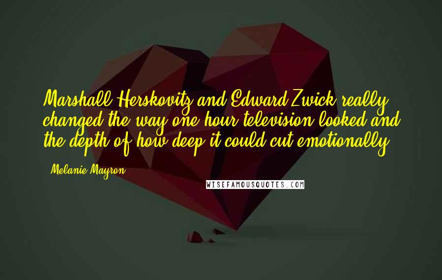 Melanie Mayron Quotes: Marshall Herskovitz and Edward Zwick really changed the way one-hour television looked and the depth of how deep it could cut emotionally.