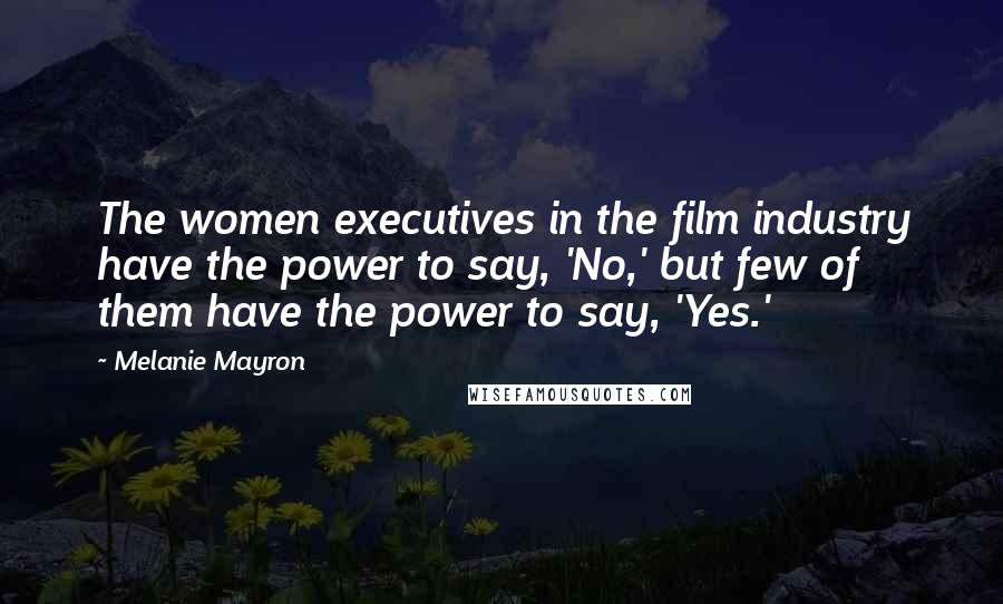 Melanie Mayron Quotes: The women executives in the film industry have the power to say, 'No,' but few of them have the power to say, 'Yes.'