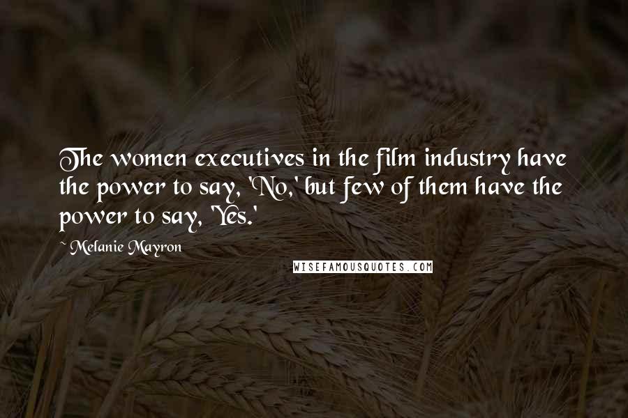 Melanie Mayron Quotes: The women executives in the film industry have the power to say, 'No,' but few of them have the power to say, 'Yes.'