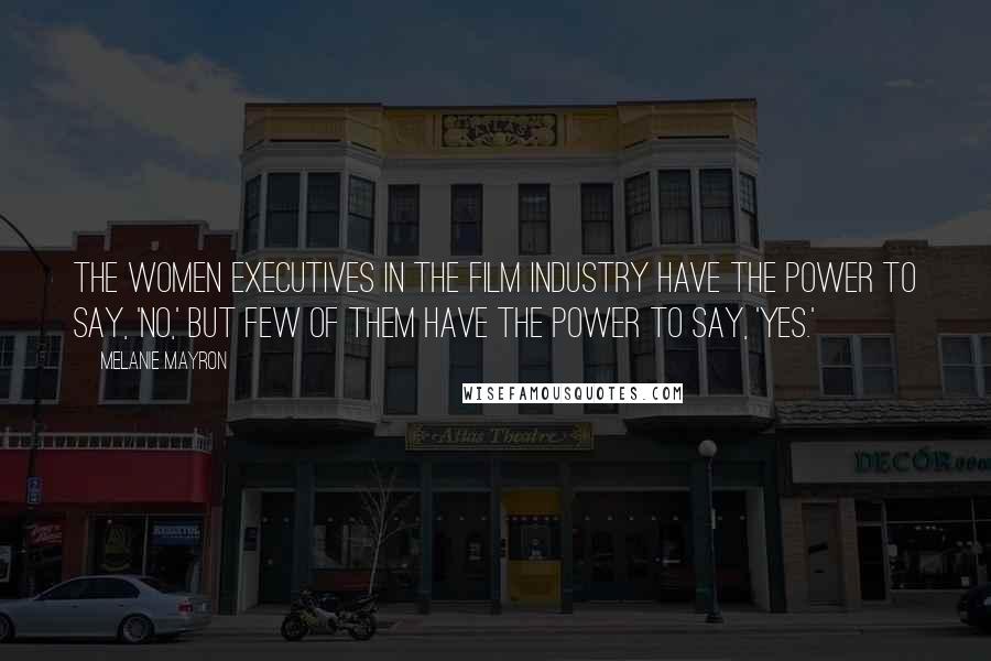 Melanie Mayron Quotes: The women executives in the film industry have the power to say, 'No,' but few of them have the power to say, 'Yes.'