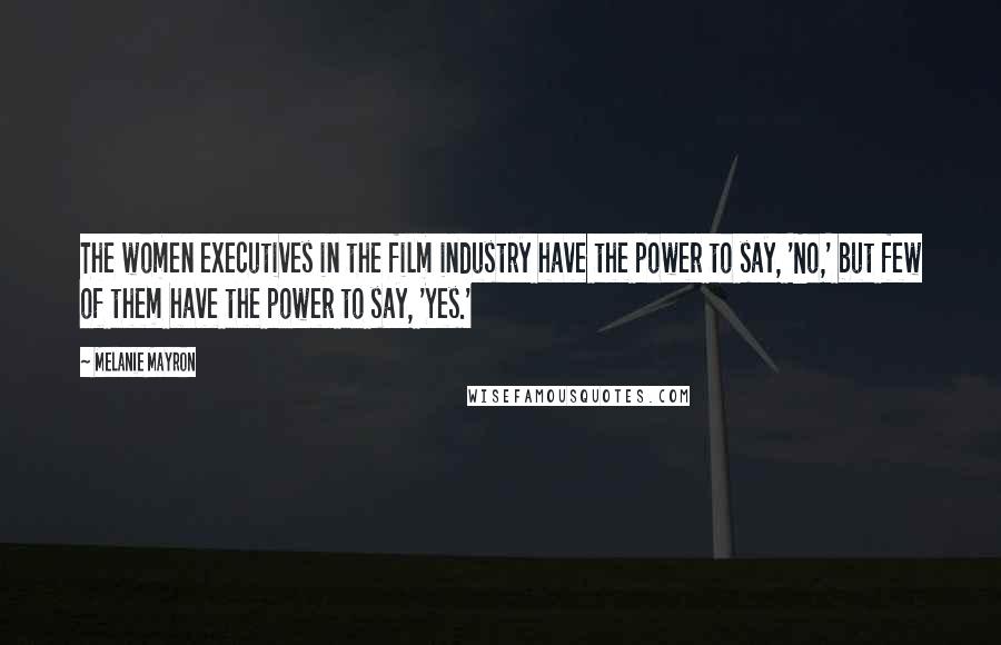 Melanie Mayron Quotes: The women executives in the film industry have the power to say, 'No,' but few of them have the power to say, 'Yes.'