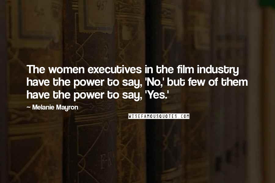 Melanie Mayron Quotes: The women executives in the film industry have the power to say, 'No,' but few of them have the power to say, 'Yes.'