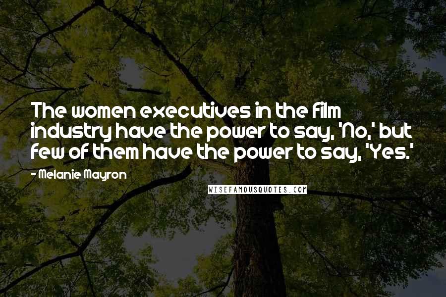 Melanie Mayron Quotes: The women executives in the film industry have the power to say, 'No,' but few of them have the power to say, 'Yes.'