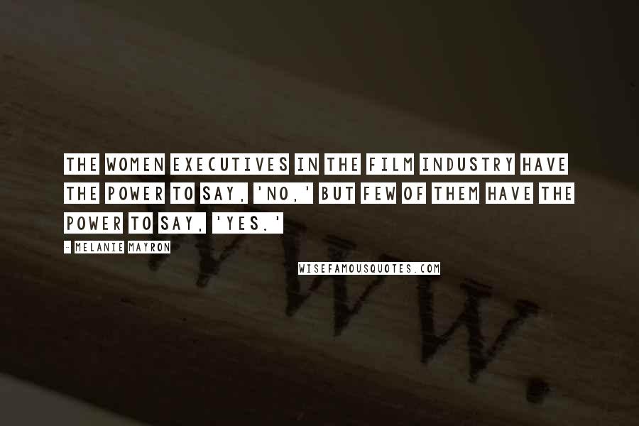 Melanie Mayron Quotes: The women executives in the film industry have the power to say, 'No,' but few of them have the power to say, 'Yes.'