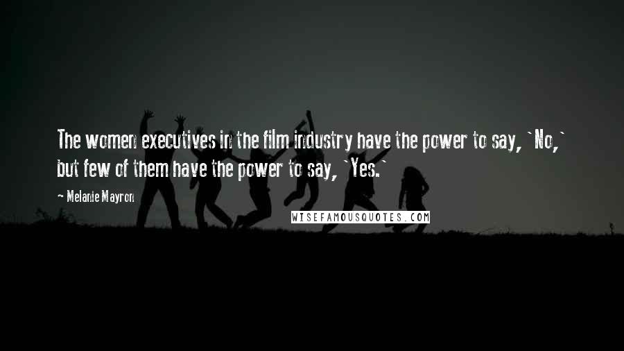 Melanie Mayron Quotes: The women executives in the film industry have the power to say, 'No,' but few of them have the power to say, 'Yes.'