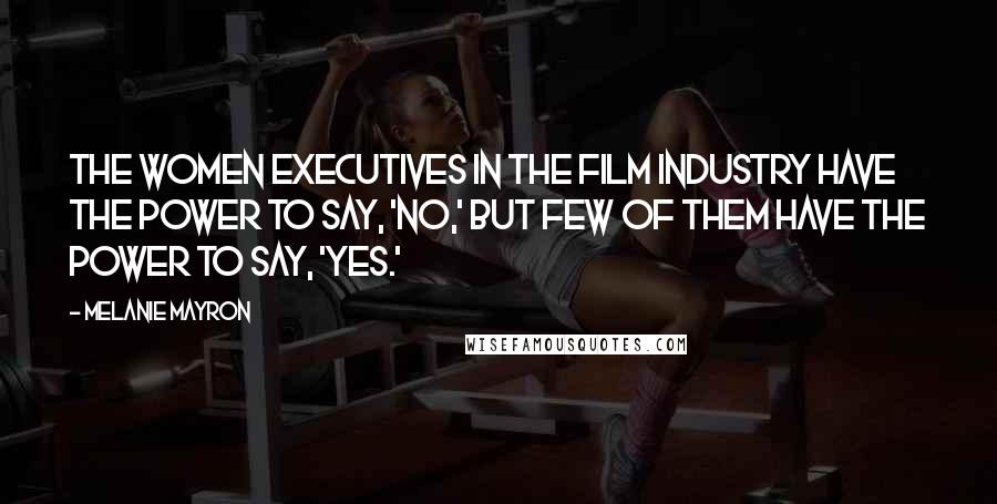 Melanie Mayron Quotes: The women executives in the film industry have the power to say, 'No,' but few of them have the power to say, 'Yes.'