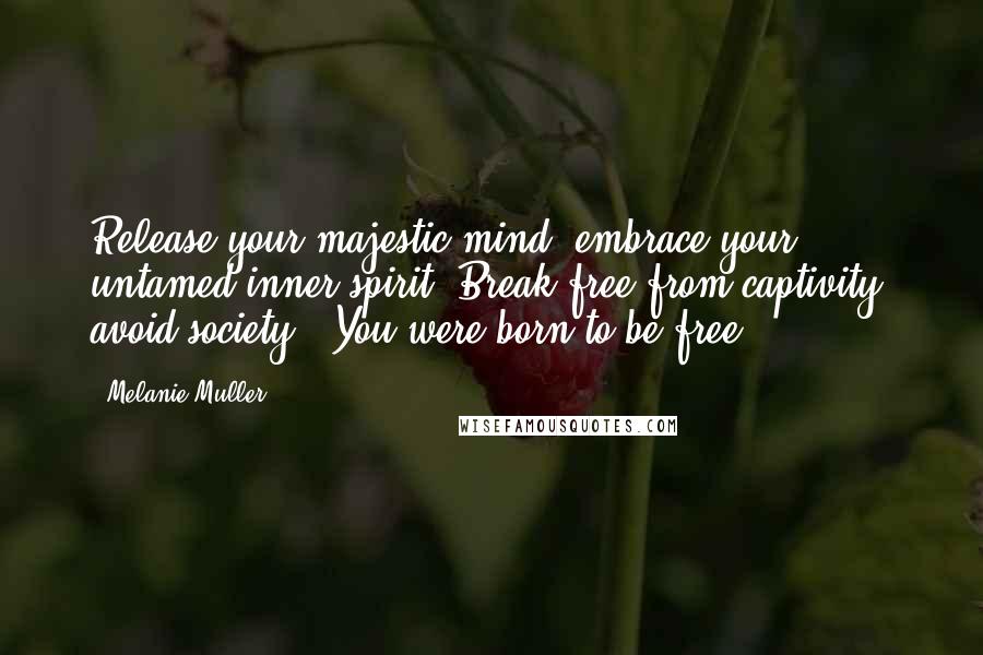 Melanie Muller Quotes: Release your majestic mind, embrace your untamed inner spirit. Break free from captivity, avoid society.. You were born to be free.