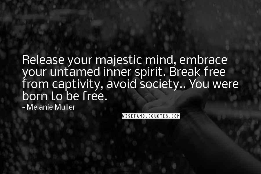 Melanie Muller Quotes: Release your majestic mind, embrace your untamed inner spirit. Break free from captivity, avoid society.. You were born to be free.