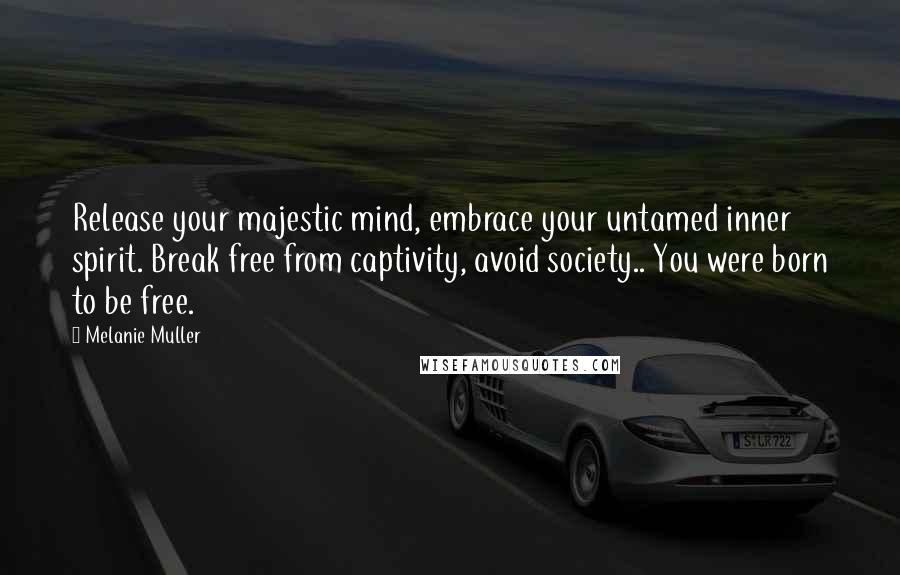 Melanie Muller Quotes: Release your majestic mind, embrace your untamed inner spirit. Break free from captivity, avoid society.. You were born to be free.