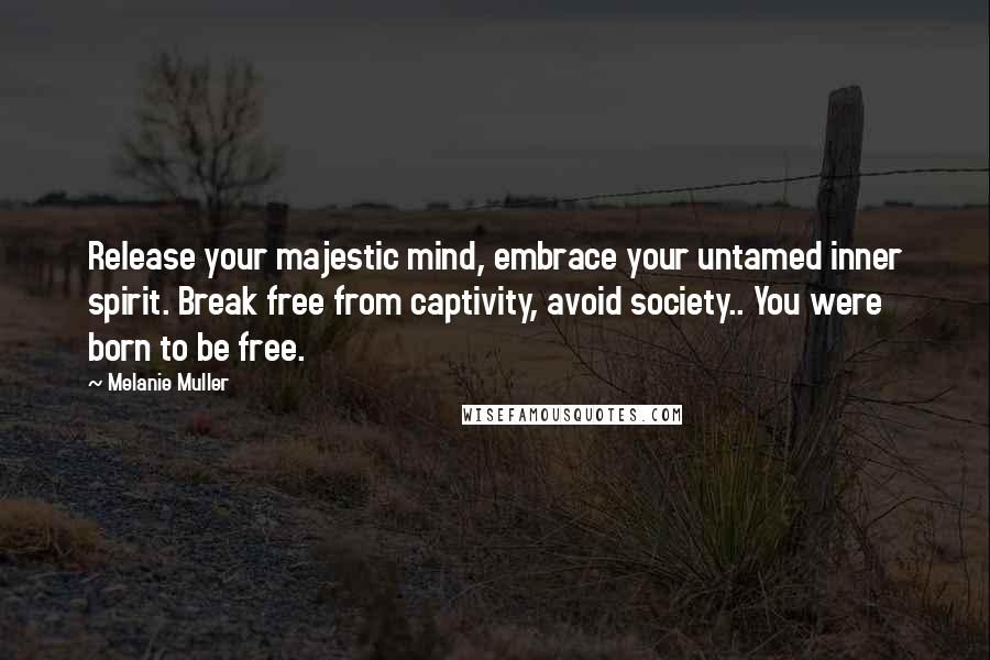 Melanie Muller Quotes: Release your majestic mind, embrace your untamed inner spirit. Break free from captivity, avoid society.. You were born to be free.