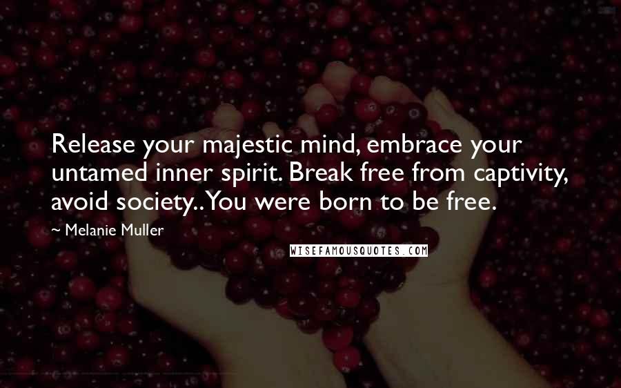 Melanie Muller Quotes: Release your majestic mind, embrace your untamed inner spirit. Break free from captivity, avoid society.. You were born to be free.