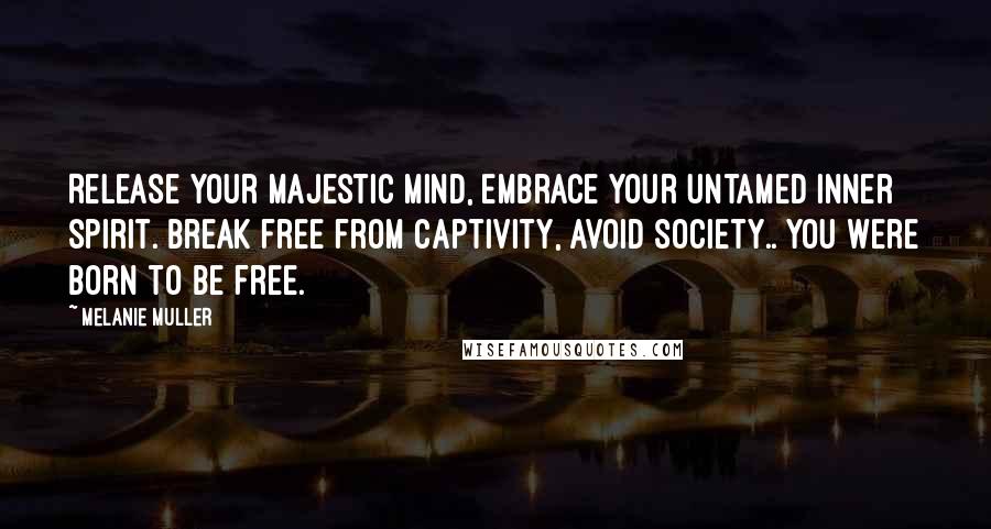 Melanie Muller Quotes: Release your majestic mind, embrace your untamed inner spirit. Break free from captivity, avoid society.. You were born to be free.