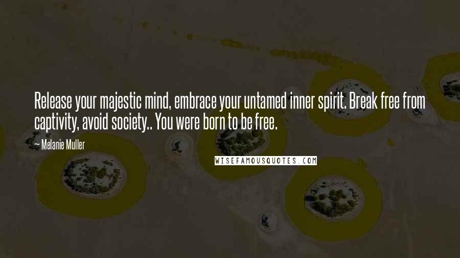 Melanie Muller Quotes: Release your majestic mind, embrace your untamed inner spirit. Break free from captivity, avoid society.. You were born to be free.