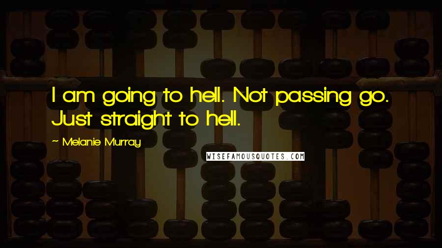 Melanie Murray Quotes: I am going to hell. Not passing go. Just straight to hell.