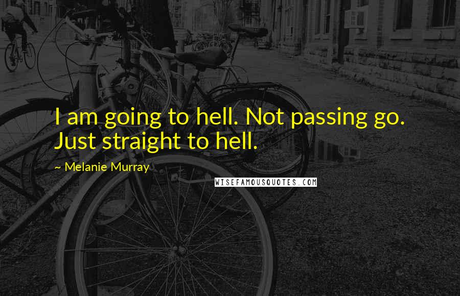 Melanie Murray Quotes: I am going to hell. Not passing go. Just straight to hell.