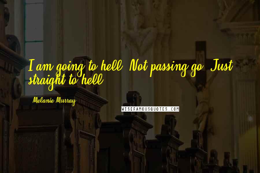 Melanie Murray Quotes: I am going to hell. Not passing go. Just straight to hell.