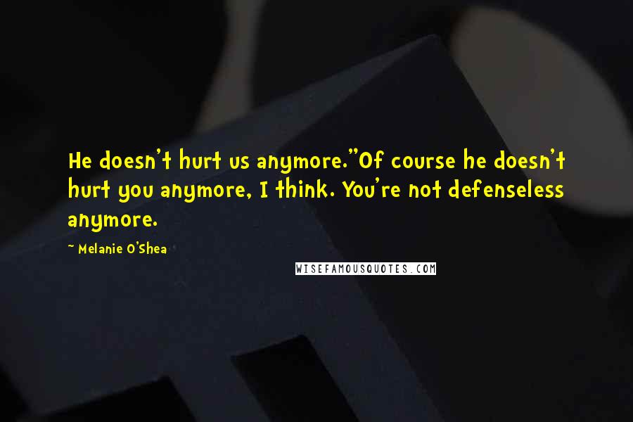 Melanie O'Shea Quotes: He doesn't hurt us anymore."Of course he doesn't hurt you anymore, I think. You're not defenseless anymore.