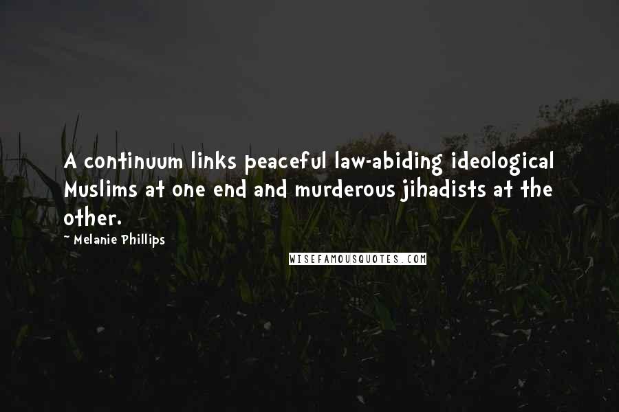 Melanie Phillips Quotes: A continuum links peaceful law-abiding ideological Muslims at one end and murderous jihadists at the other.