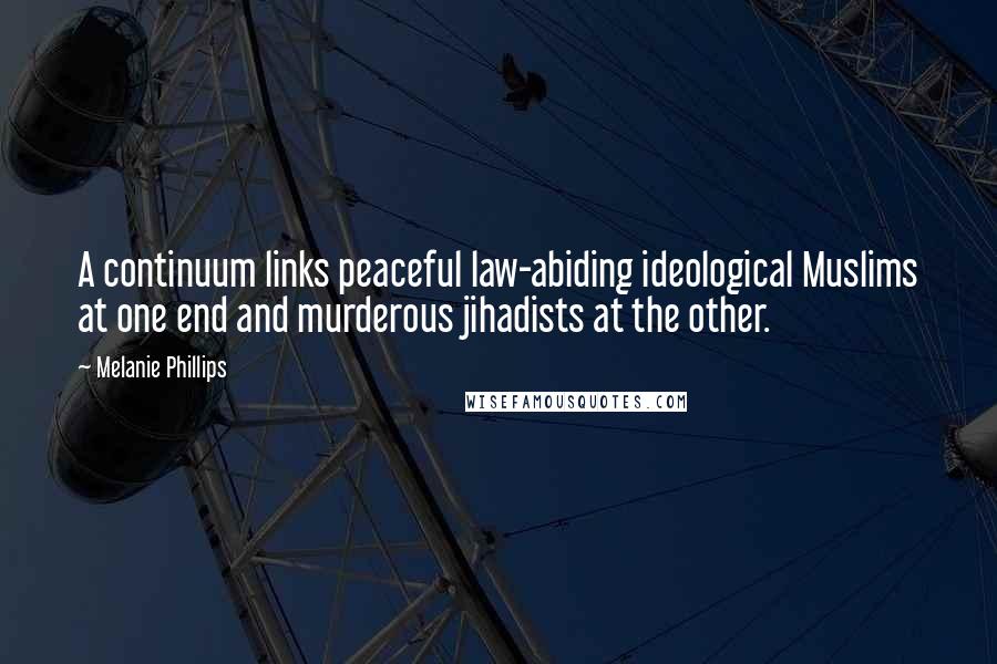 Melanie Phillips Quotes: A continuum links peaceful law-abiding ideological Muslims at one end and murderous jihadists at the other.