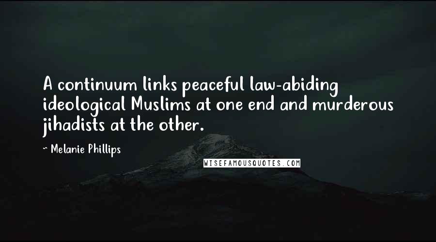 Melanie Phillips Quotes: A continuum links peaceful law-abiding ideological Muslims at one end and murderous jihadists at the other.