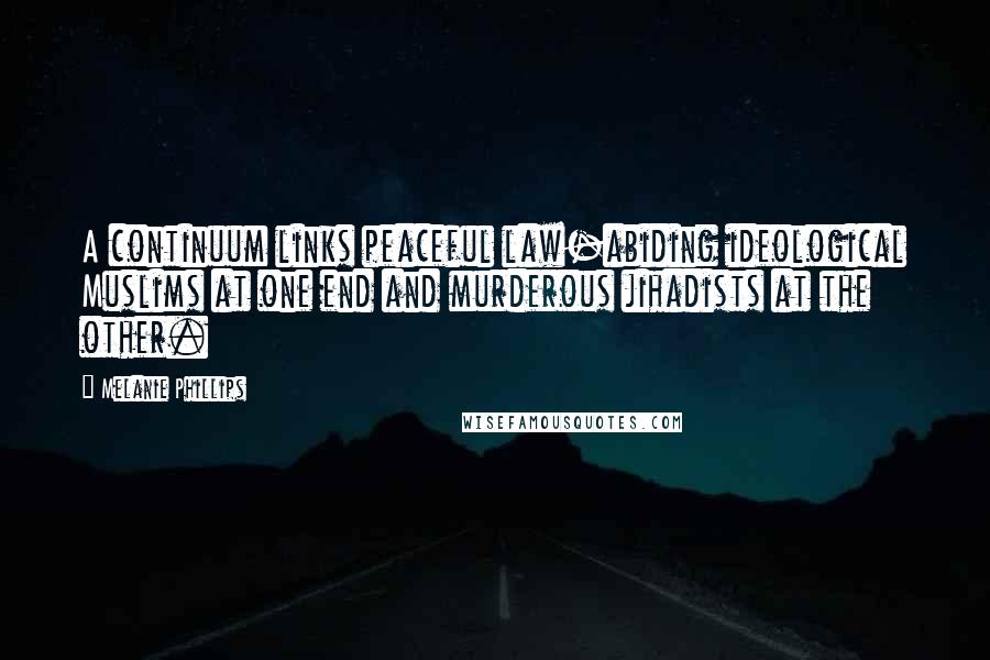 Melanie Phillips Quotes: A continuum links peaceful law-abiding ideological Muslims at one end and murderous jihadists at the other.