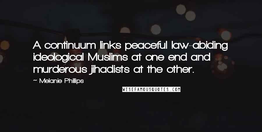 Melanie Phillips Quotes: A continuum links peaceful law-abiding ideological Muslims at one end and murderous jihadists at the other.