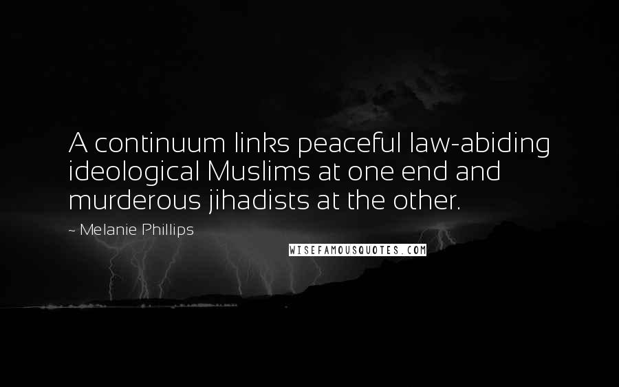 Melanie Phillips Quotes: A continuum links peaceful law-abiding ideological Muslims at one end and murderous jihadists at the other.