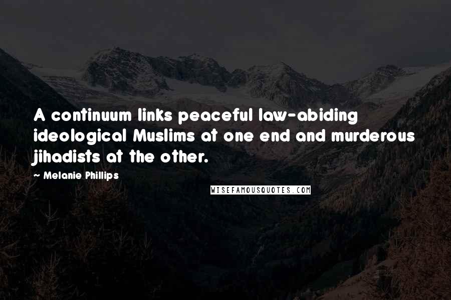 Melanie Phillips Quotes: A continuum links peaceful law-abiding ideological Muslims at one end and murderous jihadists at the other.