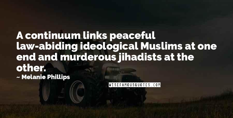 Melanie Phillips Quotes: A continuum links peaceful law-abiding ideological Muslims at one end and murderous jihadists at the other.