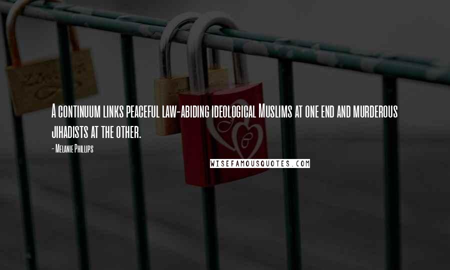 Melanie Phillips Quotes: A continuum links peaceful law-abiding ideological Muslims at one end and murderous jihadists at the other.