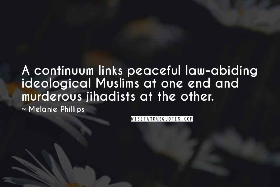 Melanie Phillips Quotes: A continuum links peaceful law-abiding ideological Muslims at one end and murderous jihadists at the other.