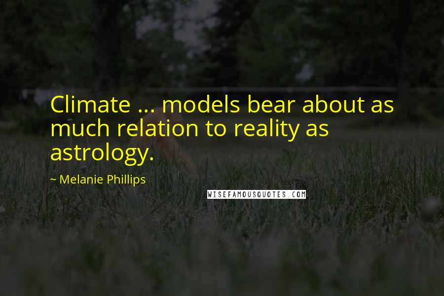 Melanie Phillips Quotes: Climate ... models bear about as much relation to reality as astrology.